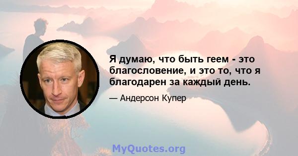 Я думаю, что быть геем - это благословение, и это то, что я благодарен за каждый день.