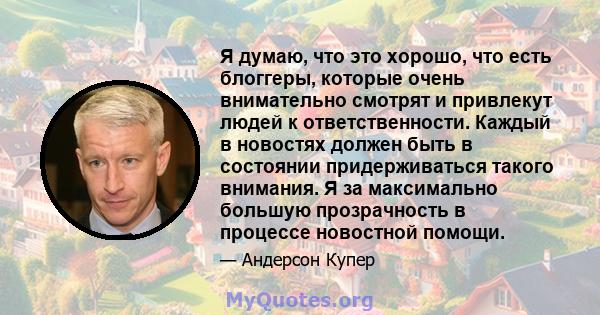 Я думаю, что это хорошо, что есть блоггеры, которые очень внимательно смотрят и привлекут людей к ответственности. Каждый в новостях должен быть в состоянии придерживаться такого внимания. Я за максимально большую