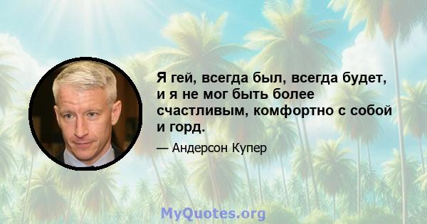 Я гей, всегда был, всегда будет, и я не мог быть более счастливым, комфортно с собой и горд.