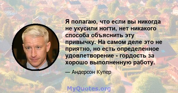 Я полагаю, что если вы никогда не укусили ногти, нет никакого способа объяснить эту привычку. На самом деле это не приятно, но есть определенное удовлетворение - гордость за хорошо выполненную работу.