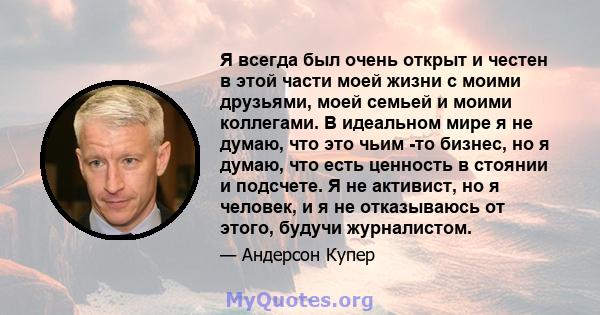 Я всегда был очень открыт и честен в этой части моей жизни с моими друзьями, моей семьей и моими коллегами. В идеальном мире я не думаю, что это чьим -то бизнес, но я думаю, что есть ценность в стоянии и подсчете. Я не