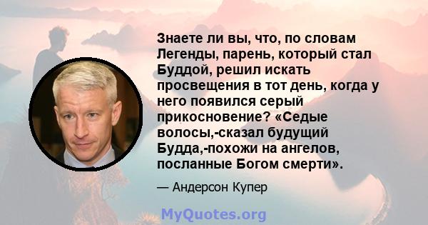 Знаете ли вы, что, по словам Легенды, парень, который стал Буддой, решил искать просвещения в тот день, когда у него появился серый прикосновение? «Седые волосы,-сказал будущий Будда,-похожи на ангелов, посланные Богом