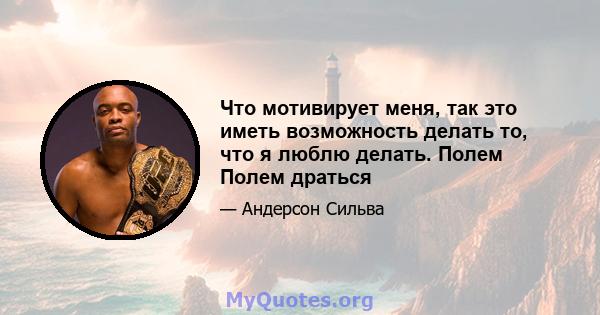 Что мотивирует меня, так это иметь возможность делать то, что я люблю делать. Полем Полем драться