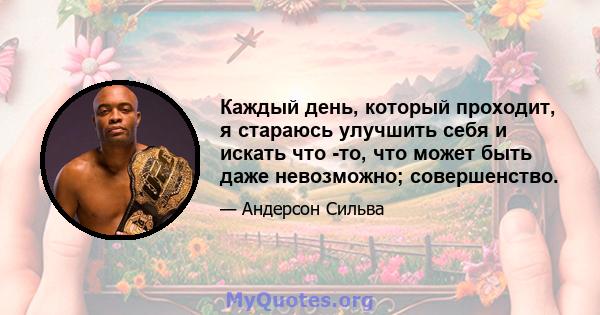 Каждый день, который проходит, я стараюсь улучшить себя и искать что -то, что может быть даже невозможно; совершенство.