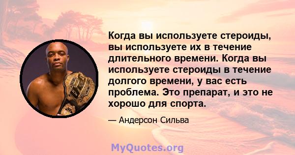 Когда вы используете стероиды, вы используете их в течение длительного времени. Когда вы используете стероиды в течение долгого времени, у вас есть проблема. Это препарат, и это не хорошо для спорта.