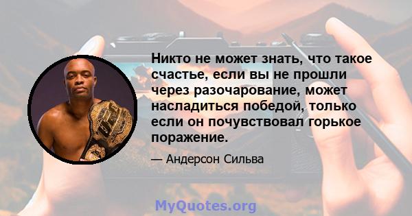 Никто не может знать, что такое счастье, если вы не прошли через разочарование, может насладиться победой, только если он почувствовал горькое поражение.