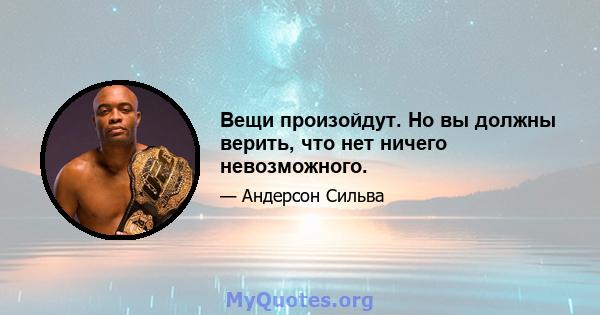 Вещи произойдут. Но вы должны верить, что нет ничего невозможного.