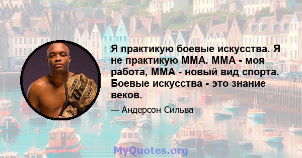 Я практикую боевые искусства. Я не практикую ММА. MMA - моя работа, MMA - новый вид спорта. Боевые искусства - это знание веков.