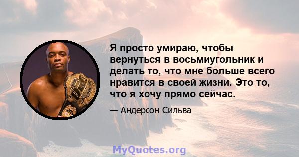 Я просто умираю, чтобы вернуться в восьмиугольник и делать то, что мне больше всего нравится в своей жизни. Это то, что я хочу прямо сейчас.