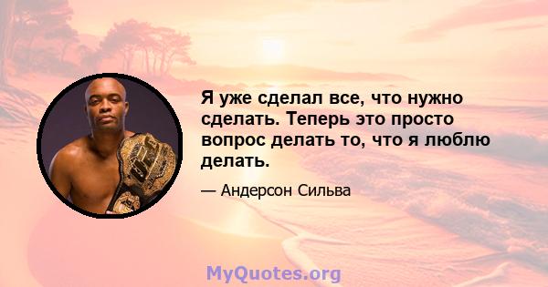 Я уже сделал все, что нужно сделать. Теперь это просто вопрос делать то, что я люблю делать.