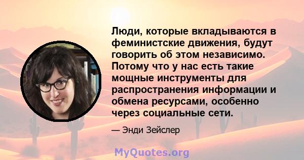 Люди, которые вкладываются в феминистские движения, будут говорить об этом независимо. Потому что у нас есть такие мощные инструменты для распространения информации и обмена ресурсами, особенно через социальные сети.