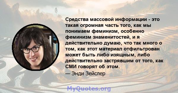 Средства массовой информации - это такая огромная часть того, как мы понимаем феминизм, особенно феминизм знаменитостей, и я действительно думаю, что так много о том, как этот материал отфильтрован может быть либо