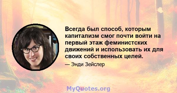 Всегда был способ, которым капитализм смог почти войти на первый этаж феминистских движений и использовать их для своих собственных целей.