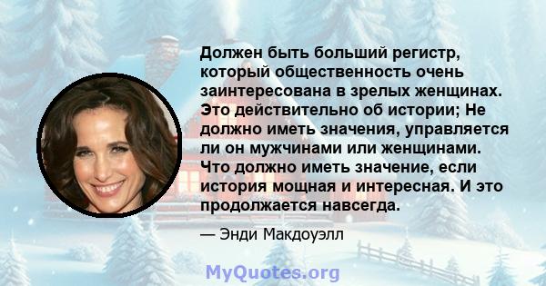 Должен быть больший регистр, который общественность очень заинтересована в зрелых женщинах. Это действительно об истории; Не должно иметь значения, управляется ли он мужчинами или женщинами. Что должно иметь значение,