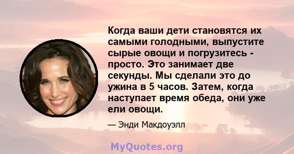 Когда ваши дети становятся их самыми голодными, выпустите сырые овощи и погрузитесь - просто. Это занимает две секунды. Мы сделали это до ужина в 5 часов. Затем, когда наступает время обеда, они уже ели овощи.