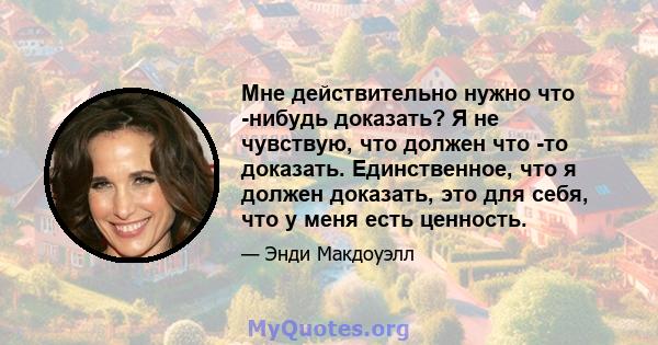 Мне действительно нужно что -нибудь доказать? Я не чувствую, что должен что -то доказать. Единственное, что я должен доказать, это для себя, что у меня есть ценность.