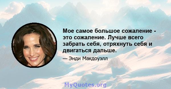 Мое самое большое сожаление - это сожаление. Лучше всего забрать себя, отряхнуть себя и двигаться дальше.