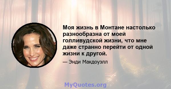 Моя жизнь в Монтане настолько разнообразна от моей голливудской жизни, что мне даже странно перейти от одной жизни к другой.