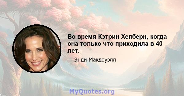 Во время Кэтрин Хепберн, когда она только что приходила в 40 лет.