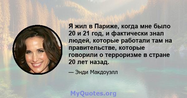 Я жил в Париже, когда мне было 20 и 21 год, и фактически знал людей, которые работали там на правительстве, которые говорили о терроризме в стране 20 лет назад.