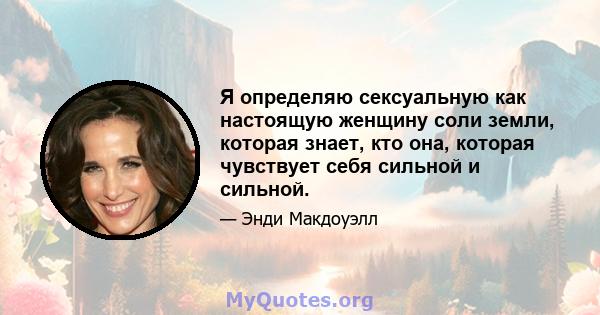 Я определяю сексуальную как настоящую женщину соли земли, которая знает, кто она, которая чувствует себя сильной и сильной.