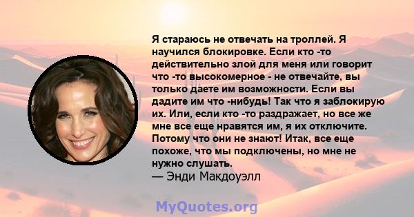 Я стараюсь не отвечать на троллей. Я научился блокировке. Если кто -то действительно злой для меня или говорит что -то высокомерное - не отвечайте, вы только даете им возможности. Если вы дадите им что -нибудь! Так что