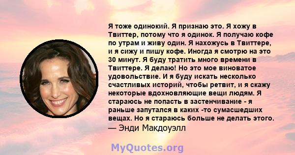 Я тоже одинокий. Я признаю это. Я хожу в Твиттер, потому что я одинок. Я получаю кофе по утрам и живу один. Я нахожусь в Твиттере, и я сижу и пишу кофе. Иногда я смотрю на это 30 минут. Я буду тратить много времени в