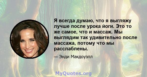 Я всегда думаю, что я выгляжу лучше после урока йоги. Это то же самое, что и массаж. Мы выглядим так удивительно после массажа, потому что мы расслаблены.