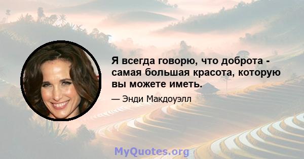 Я всегда говорю, что доброта - самая большая красота, которую вы можете иметь.