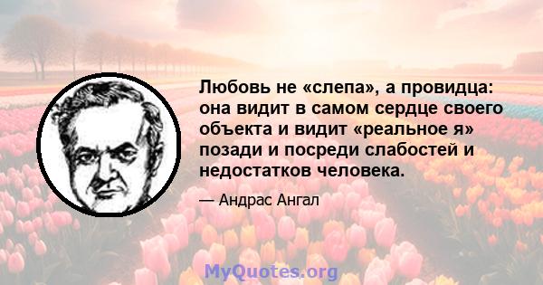 Любовь не «слепа», а провидца: она видит в самом сердце своего объекта и видит «реальное я» позади и посреди слабостей и недостатков человека.