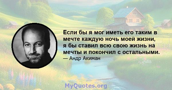 Если бы я мог иметь его таким в мечте каждую ночь моей жизни, я бы ставил всю свою жизнь на мечты и покончил с остальными.