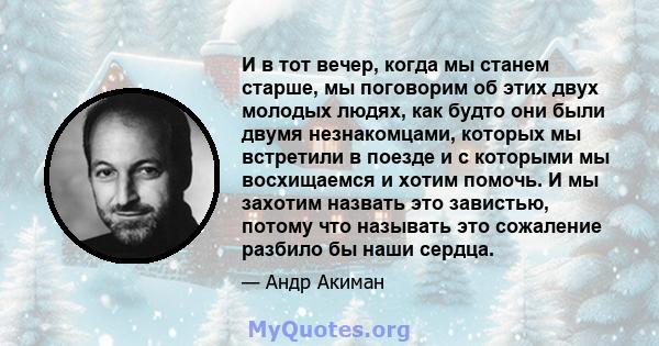 И в тот вечер, когда мы станем старше, мы поговорим об этих двух молодых людях, как будто они были двумя незнакомцами, которых мы встретили в поезде и с которыми мы восхищаемся и хотим помочь. И мы захотим назвать это