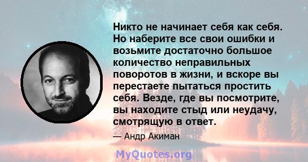 Никто не начинает себя как себя. Но наберите все свои ошибки и возьмите достаточно большое количество неправильных поворотов в жизни, и вскоре вы перестаете пытаться простить себя. Везде, где вы посмотрите, вы находите