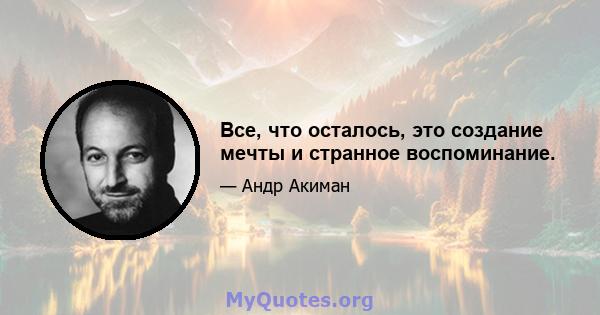 Все, что осталось, это создание мечты и странное воспоминание.