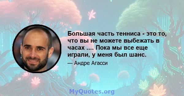 Большая часть тенниса - это то, что вы не можете выбежать в часах .... Пока мы все еще играли, у меня был шанс.