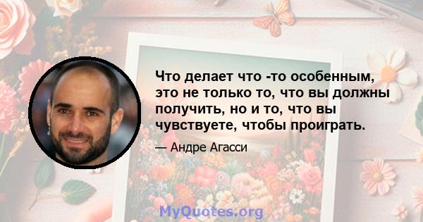 Что делает что -то особенным, это не только то, что вы должны получить, но и то, что вы чувствуете, чтобы проиграть.