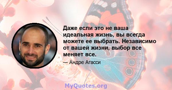 Даже если это не ваша идеальная жизнь, вы всегда можете ее выбрать. Независимо от вашей жизни, выбор все меняет все.