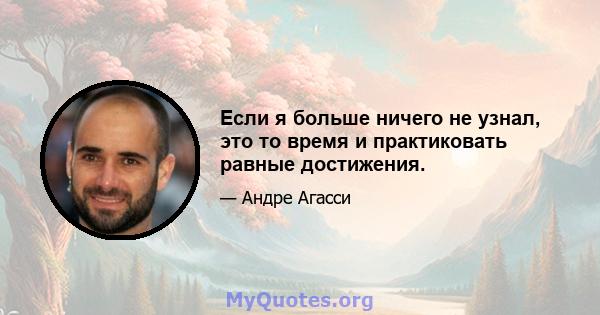 Если я больше ничего не узнал, это то время и практиковать равные достижения.