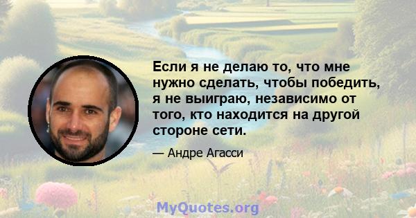 Если я не делаю то, что мне нужно сделать, чтобы победить, я не выиграю, независимо от того, кто находится на другой стороне сети.