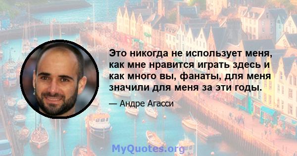 Это никогда не использует меня, как мне нравится играть здесь и как много вы, фанаты, для меня значили для меня за эти годы.