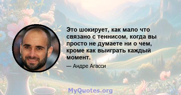 Это шокирует, как мало что связано с теннисом, когда вы просто не думаете ни о чем, кроме как выиграть каждый момент.