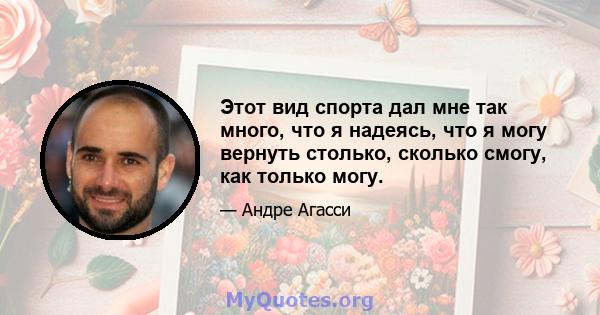 Этот вид спорта дал мне так много, что я надеясь, что я могу вернуть столько, сколько смогу, как только могу.