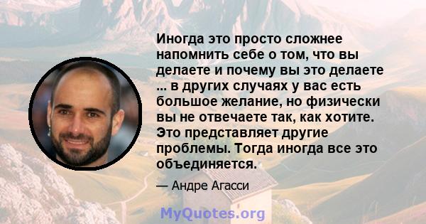 Иногда это просто сложнее напомнить себе о том, что вы делаете и почему вы это делаете ... в других случаях у вас есть большое желание, но физически вы не отвечаете так, как хотите. Это представляет другие проблемы.