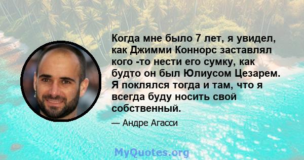 Когда мне было 7 лет, я увидел, как Джимми Коннорс заставлял кого -то нести его сумку, как будто он был Юлиусом Цезарем. Я поклялся тогда и там, что я всегда буду носить свой собственный.