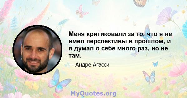 Меня критиковали за то, что я не имел перспективы в прошлом, и я думал о себе много раз, но не там.