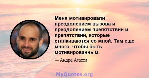 Меня мотивировали преодолением вызова и преодолением препятствий и препятствий, которые сталкиваются со мной. Там еще много, чтобы быть мотивированным.