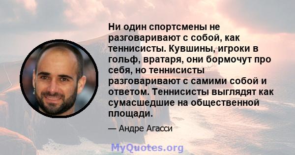 Ни один спортсмены не разговаривают с собой, как теннисисты. Кувшины, игроки в гольф, вратаря, они бормочут про себя, но теннисисты разговаривают с самими собой и ответом. Теннисисты выглядят как сумасшедшие на