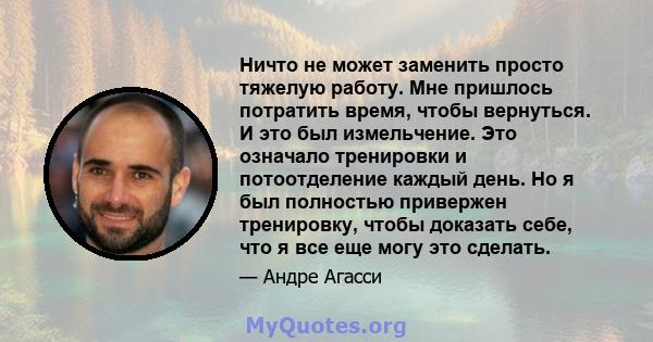 Ничто не может заменить просто тяжелую работу. Мне пришлось потратить время, чтобы вернуться. И это был измельчение. Это означало тренировки и потоотделение каждый день. Но я был полностью привержен тренировку, чтобы