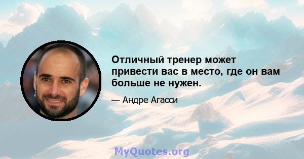 Отличный тренер может привести вас в место, где он вам больше не нужен.