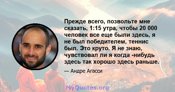 Прежде всего, позвольте мне сказать, 1:15 утра, чтобы 20 000 человек все еще были здесь, я не был победителем, теннис был. Это круто. Я не знаю, чувствовал ли я когда -нибудь здесь так хорошо здесь раньше.